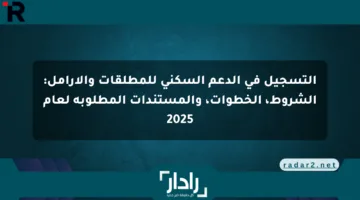 التسجيل في الدعم السكني للمطلقات والأرامل: الشروط، الخطوات، والمستندات المطلوبة لعام 2025